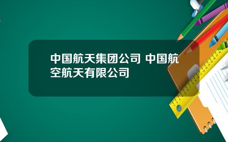 中国航天集团公司 中国航空航天有限公司